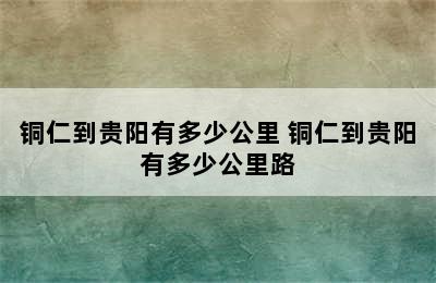 铜仁到贵阳有多少公里 铜仁到贵阳有多少公里路